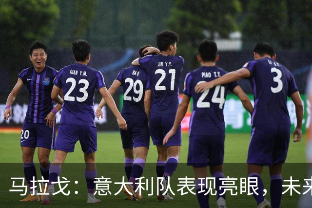 马拉戈：意大利队表现亮眼，未来可期！